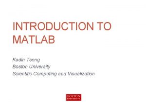 INTRODUCTION TO MATLAB Kadin Tseng Boston University Scientific