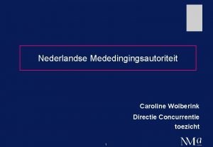 Nederlandse Mededingingsautoriteit Caroline Wolberink Directie Concurrentie toezicht 1