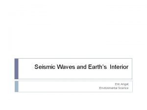 Seismic Waves and Earths Interior Eric Angat Environmental