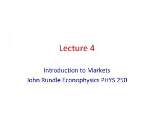 Lecture 4 Introduction to Markets John Rundle Econophysics