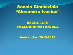 Scoala Gimnaziala Alexandru Ivasiuc REZULTATE EVALUARE NATIONALA Anul
