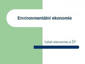 Environmentln ekonomie Vztah ekonomie a P Ekonomie vs