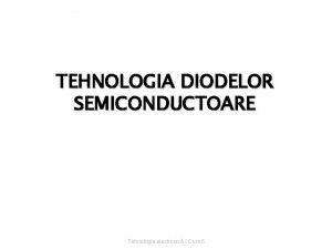 TEHNOLOGIA DIODELOR SEMICONDUCTOARE Tehnologie electronic Curs 5 Diodele