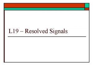 L 19 Resolved Signals Resolved Signals o What