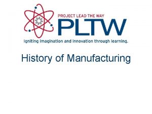 History of Manufacturing Overview This presentation discusses The