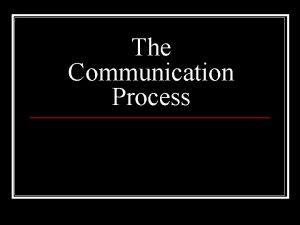 The Communication Process Definition of communication n The