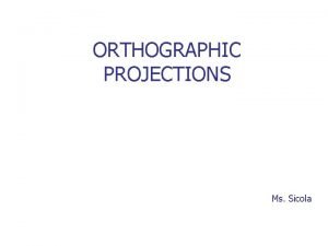ORTHOGRAPHIC PROJECTIONS Ms Sicola Objectives List the six
