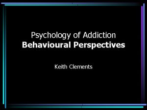 Psychology of Addiction Behavioural Perspectives Keith Clements Aims