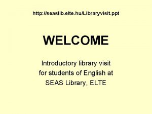 http seaslib elte huLibraryvisit ppt WELCOME Introductory library