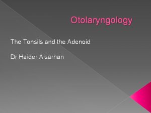 Otolaryngology The Tonsils and the Adenoid Dr Haider