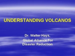 UNDERSTANDING VOLCANOS Dr Walter Hays Global Alliance For