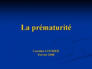La prmaturit Caroline LOUBIER Fvrier 2008 Prsentation dun