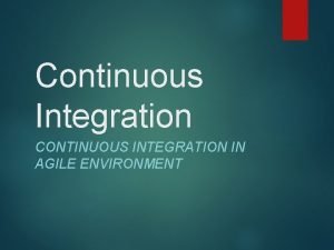 Continuous Integration CONTINUOUS INTEGRATION IN AGILE ENVIRONMENT What