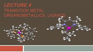 LECTURE 4 TRANSITION METAL ORGANOMETALLICS LIGANDS TRANSITION METALS LECTURE 4 TRANSITION METAL ORGANOMETALLICS LIGANDS TRANSITION METALS