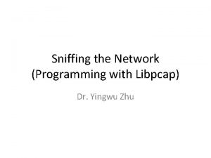 Sniffing the Network Programming with Libpcap Dr Yingwu