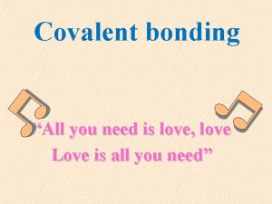 Covalent bonding All you need is love love