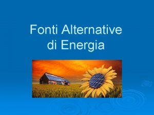 Fonti Alternative di Energia Introduzione Oggi viviamo in