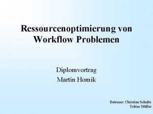 Ressourcenoptimierung von Workflow Problemen Diplomvortrag Martin Homik Betreuer