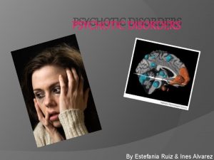 PSYCHOTIC DISORDERS By Estefania Ruiz Ines Alvarez Psychotic