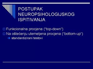 POSTUPAK NEUROPSIHOLOGIJSKOG ISPITIVANJA o Funkcionalna procjena topdown o