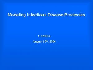 Modeling Infectious Disease Processes CAMRA August 10 th