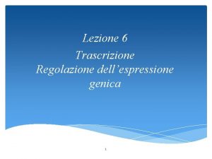 Lezione 6 Trascrizione Regolazione dellespressione genica 1 Trascrizione