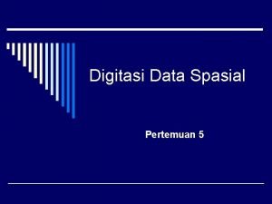 Digitasi Data Spasial Pertemuan 5 Pengantar Digitasi merupakan