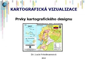 KARTOGRAFICK VIZUALIZACE Prvky kartografickho designu Dr Lucie Friedmannov