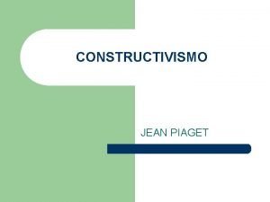 CONSTRUCTIVISMO JEAN PIAGET JEAN PIAGET JEAN PIAGET l