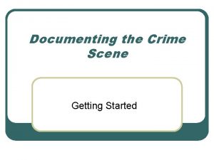 Documenting the Crime Scene Getting Started Record Information
