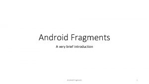 Android Fragments A very brief introduction Android Fragments