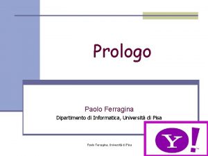 Prologo Paolo Ferragina Dipartimento di Informatica Universit di Prologo Paolo Ferragina Dipartimento di Informatica Universit di