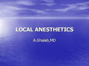 LOCAL ANESTHETICS A Ghaleb MD LOCAL ANESTHETICS The