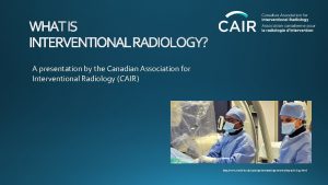 WHAT IS INTERVENTIONAL RADIOLOGY A presentation by the