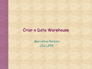 Criar o Data Warehouse Marcelino Pereira CInUFPE Data