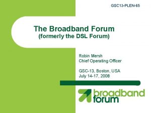 GSC 13 PLEN65 The Broadband Forum formerly the