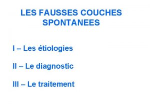 LES FAUSSES COUCHES SPONTANEES I Les tiologies II
