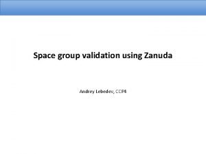 Space group validation using Zanuda Andrey Lebedev CCP