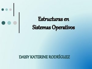 Estructuras en Sistemas Operativos DAISY KATERINE RODRGUEZ Objetivos
