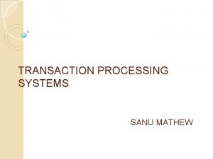 TRANSACTION PROCESSING SYSTEMS SANU MATHEW Transaction processing systems