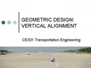 GEOMETRIC DESIGN VERTICAL ALIGNMENT CE 331 Transportation Engineering