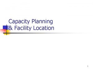 Capacity Planning Facility Location 1 Capacity planning n