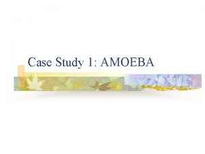 Case Study 1 AMOEBA History of Amoeba n