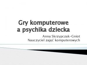 Gry komputerowe a psychika dziecka Anna SkrzypczakGniot Nauczyciel