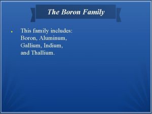 The Boron Family This family includes Boron Aluminum