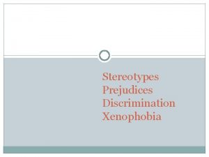Stereotypes Prejudices Discrimination Xenophobia u overgeneralizations u about