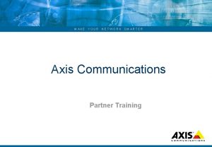 MAKE YOUR NETWORK SMARTER Axis Communications Partner Training