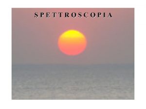 SPETTROSCOPIA Il nome spettroscopia deriva dal latino spectrum