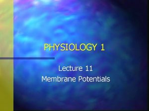 PHYSIOLOGY 1 Lecture 11 Membrane Potentials Membrane Potentials