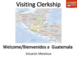 Visiting Clerkship WelcomeBienvenidos a Guatemala Eduardo Mendoza Francisco